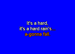 It's a hard,

it's a hard rain's...
a-gonna fall.