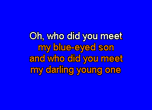 Oh, who did you meet
my blue-eyed son

and who did you meet
my darling young one