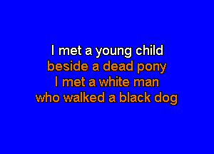 I met a young child
beside a dead pony

I met a white man
who walked a black dog
