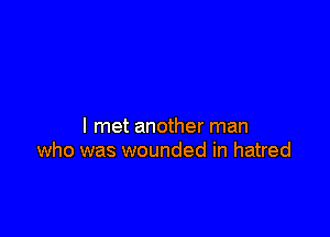 I met another man
who was wounded in hatred