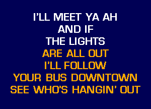 I'LL MEET YA AH
AND IF
THE LIGHTS
ARE ALL OUT
I'LL FOLLOW
YOUR BUS DOWNTOWN
SEE WHO'S HANGIN' OUT