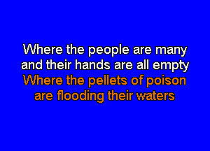 Where the people are many

and their hands are all empty

Where the pellets of poison
are flooding their waters