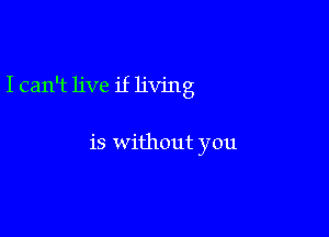 I can't live if living

is without you