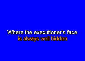 Where the executioner's face
is always well hidden
