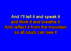 And I'll tell it and speak it
and think it and breathe it
And reflect it from the mountain
so all souls can see it