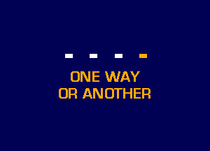 ONE WAY
OR ANOTHER