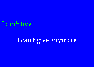 I can't live

I can't give anymore