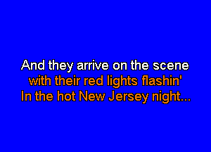 And they arrive on the scene

with their red lights flashin'
In the hot New Jersey night...