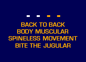 BACK TO BACK
BODY MUSCULAR
SPINELESS MOVEMENT

BITE THE JUGULAR