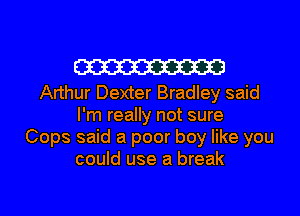 W

Arthur Dexter Bradley said
I'm really not sure
Cops said a poor boy like you
could use a break