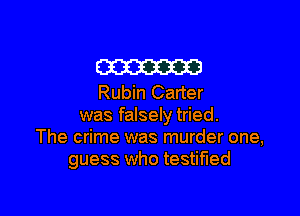 m
Rubin Carter

was falsely tried.
The crime was murder one,
guess who testified