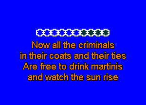 W

Now all the criminals
in their coats and their ties
Are free to drink martinis
and watch the sun rise