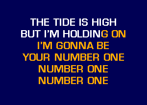 THE TIDE IS HIGH
BUT I'M HOLDING ON
FM GONNA BE
YOUR NUMBER ONE
NUMBER ONE
NUMBER ONE