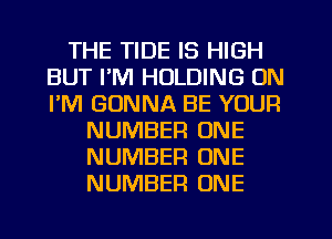 THE TIDE IS HIGH
BUT I'M HOLDING ON
I'M GONNA BE YOUR

NUMBER ONE
NUMBER ONE
NUMBER ONE