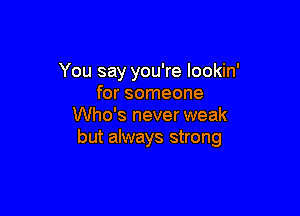 You say you're lookin'
for someone

Who's never weak
but always strong