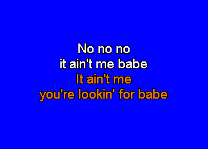 No no no
it ain't me babe

It ain't me
you're lookin' for babe