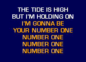 THE TIDE IS HIGH
BUT I'M HOLDING ON
I'M GONNA BE
YOUR NUMBER ONE
NUMBER ONE
NUMBER ONE
NUMBER ONE