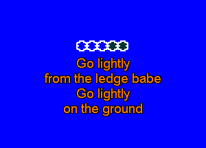 W
Go lightly

from the ledge babe
Go lightly
on the ground