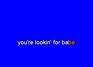 you're lookin' for babe
