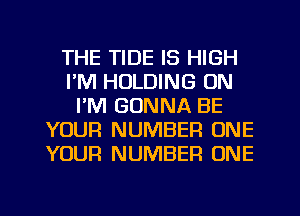 THE TIDE IS HIGH
I'M HOLDING 0N
I'M GONNA BE
YOUR NUMBER ONE
YOUR NUMBER ONE
