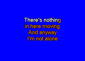 There's nothing
in here moving

And anyway
I'm not alone