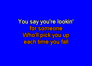 You say you're lookin'
for someone

Who'll pick you up
each time you fall