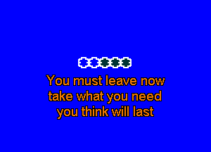 am

You must leave now
take what you need
you think will last