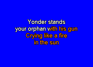 Yonder stands
your orphan with his gun

Crying like a fire
in the sun