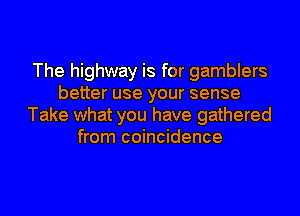 The highway is for gamblers
better use your sense
Take what you have gathered
from coincidence