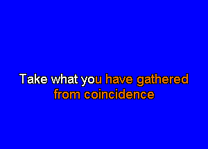 Take what you have gathered
from coincidence