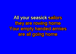All your seasick sailors
they are rowing home

Your empty handed armies
are all going home