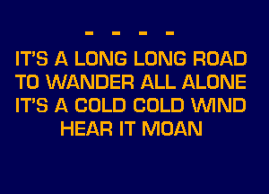 ITS A LONG LONG ROAD

TO WANDER ALL ALONE

ITS A COLD COLD WIND
HEAR IT MOAN