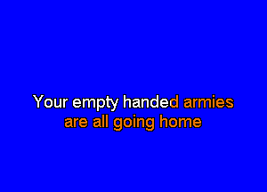 Your empty handed armies
are all going home