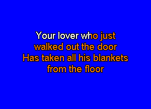 Your lover who just
walked out the door

Has taken all his blankets
from the floor