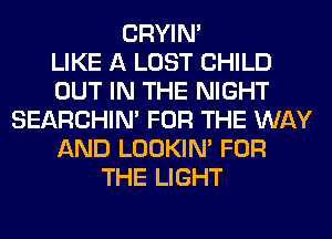 CRYIN'

LIKE A LOST CHILD
OUT IN THE NIGHT
SEARCHIN' FOR THE WAY
AND LOOKIN' FOR
THE LIGHT