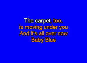 The carpet, too.
is moving under you

And it's all over now
Baby Blue