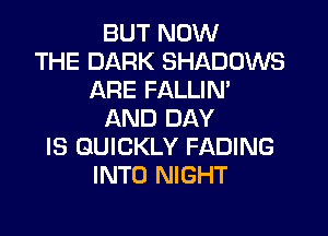 BUT NOW
THE DARK SHADOWS
ARE FALLIN'

AND DAY
IS QUICKLY FADING
INTO NIGHT