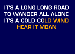 ITS A LONG LONG ROAD

TO WANDER ALL ALONE

ITS A COLD COLD WIND
HEAR IT MOAN