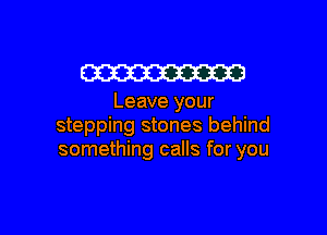 W23

Leave your

stepping stones behind
something calls for you