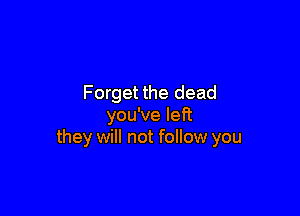 Forget the dead

you've left
they will not follow you