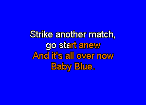 Strike another match,
go start anew

And it's all over now
Baby Blue.