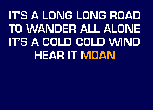 ITS A LONG LONG ROAD

TO WANDER ALL ALONE

ITS A COLD COLD WIND
HEAR IT MOAN