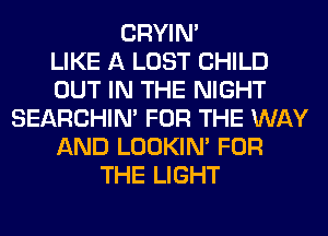 CRYIN'

LIKE A LOST CHILD
OUT IN THE NIGHT
SEARCHIN' FOR THE WAY
AND LOOKIN' FOR
THE LIGHT