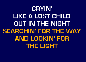 CRYIN'

LIKE A LOST CHILD
OUT IN THE NIGHT
SEARCHIN' FOR THE WAY
AND LOOKIN' FOR
THE LIGHT