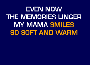 EVEN NOW
THE MEMORIES LINGER
MY MAMA SMILES
SO SOFT AND WARM