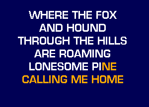 WHERE THE FOX
AND HDUND
THROUGH THE HILLS
ARE ROAMING
LONESOME PINE
CALLING ME HOME