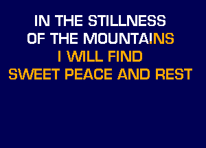IN THE STILLNESS
OF THE MOUNTAINS
I WILL FIND
SWEET PEACE AND REST