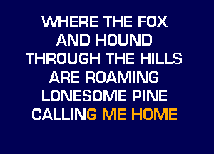 WHERE THE FOX
AND HDUND
THROUGH THE HILLS
ARE ROAMING
LONESOME PINE
CALLING ME HOME