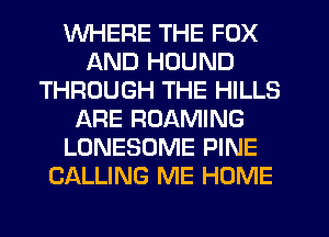 WHERE THE FOX
AND HDUND
THROUGH THE HILLS
ARE ROAMING
LONESOME PINE
CALLING ME HOME