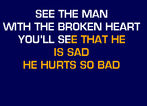 SEE THE MAN
WITH THE BROKEN HEART
YOU'LL SEE THAT HE
IS SAD
HE HURTS SO BAD